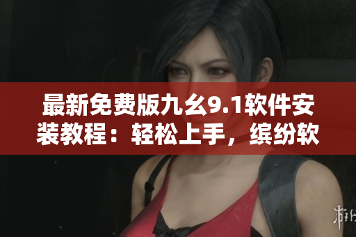 最新免费版九幺9.1软件安装教程:轻松上手,缤纷软件生活从此开始 最新免费版九幺9.1软件安装教程:轻松上手,缤纷软件生活从此开始