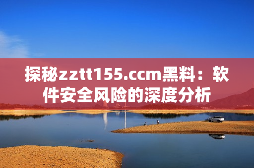 探秘zztt155.ccm黑料：软件安全风险的深度分析