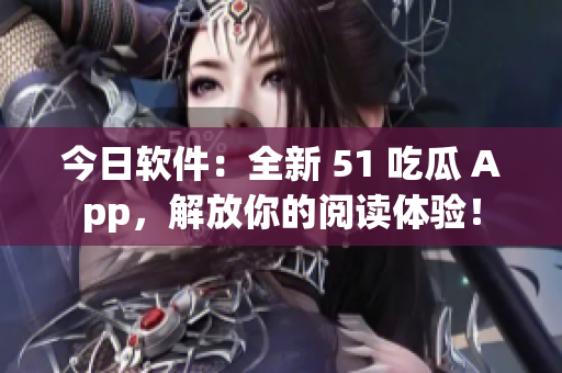 今日软件：全新 51 吃瓜 App，解放你的阅读体验！