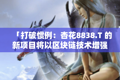 「打破惯例：杏花8838.T 的新项目将以区块链技术增强软件安全性」