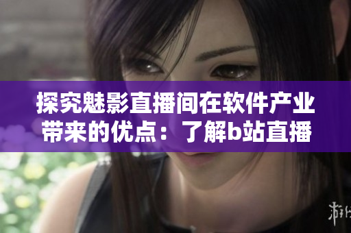 探究魅影直播间在软件产业带来的优点：了解b站直播的5个好处
