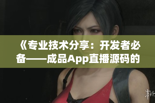 《专业技术分享：开发者必备——成品App直播源码的应用》