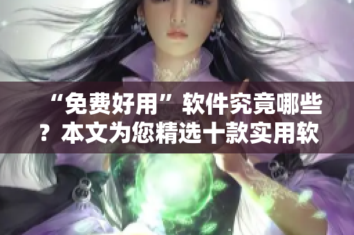 “免费好用”软件究竟哪些？本文为您精选十款实用软件，让您轻松驾驭电脑！