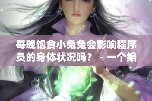 每晚饱食小兔兔会影响程序员的身体状况吗？ - 一个编辑的建议