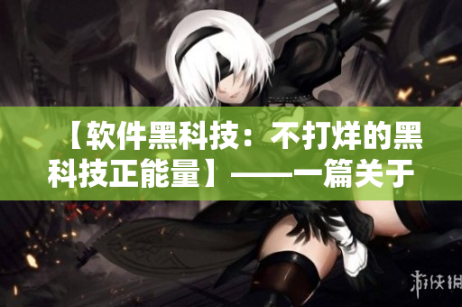 【软件黑科技：不打烊的黑科技正能量】——一篇关于软件黑科技的文章