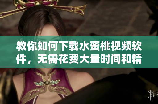 教你如何下载水蜜桃视频软件，无需花费大量时间和精力！