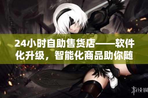 24小时自助售货店——软件化升级,智能化商品助你随时畅购! 24小时自助售货店——软件化升级,智能化商品助你随时畅购!