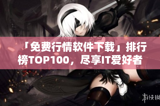 「免费行情软件下载」排行榜TOP100，尽享IT爱好者必备知识！