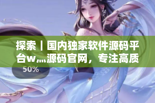 探索｜国内独家软件源码平台w灬源码官网，专注高质量软件资源分享