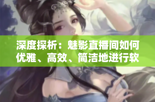 深度探析：魅影直播间如何优雅、高效、简洁地进行软件直播？
