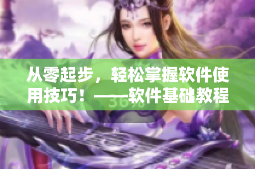 从零起步，轻松掌握软件使用技巧！——软件基础教程及使用方法