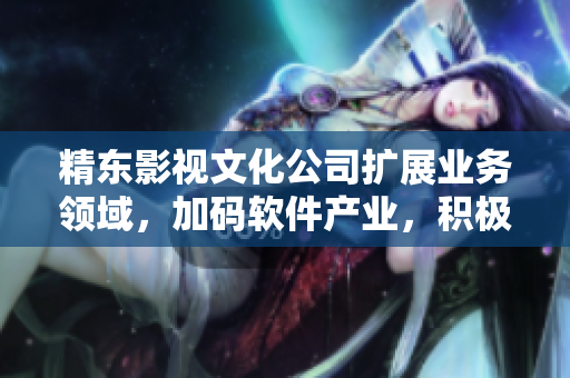 精东影视文化公司扩展业务领域，加码软件产业，积极探索新技术应用