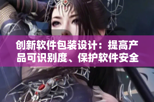 创新软件包装设计：提高产品可识别度、保护软件安全性和节约成本