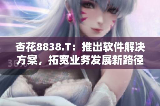 杏花8838.T：推出软件解决方案，拓宽业务发展新路径