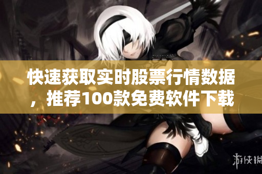 快速获取实时股票行情数据，推荐100款免费软件下载