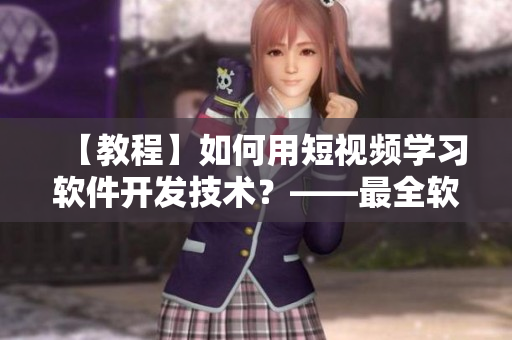 【教程】如何用短视频学习软件开发技术？——最全软件开发实战教学