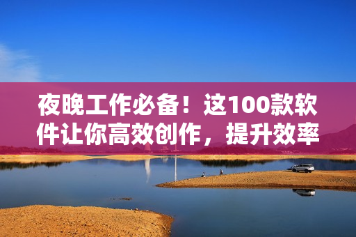 夜晚工作必备！这100款软件让你高效创作，提升效率