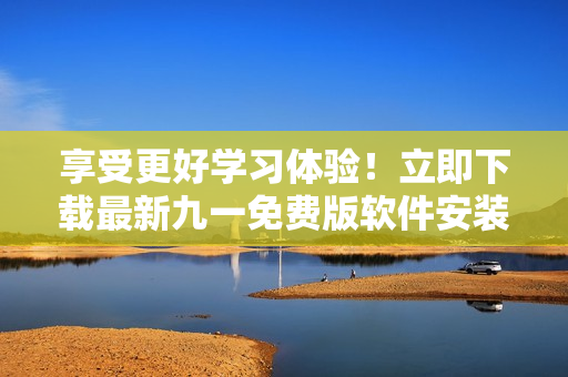 享受更好学习体验！立即下载最新九一免费版软件安装包