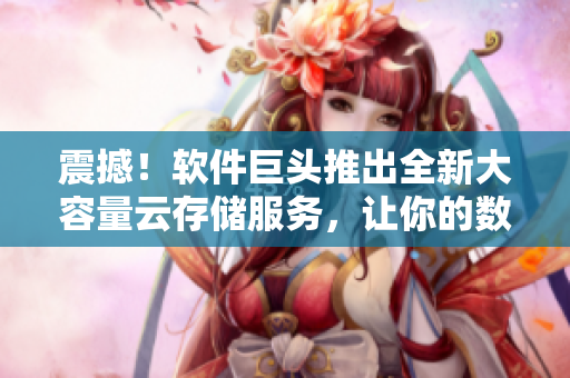 震撼！软件巨头推出全新大容量云存储服务，让你的数据永不丢失！
