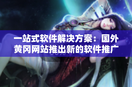 一站式软件解决方案：国外黄冈网站推出新的软件推广计划！