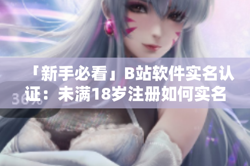 「新手必看」B站软件实名认证：未满18岁注册如何实名认证？