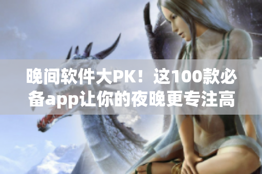 晚间软件大PK！这100款必备app让你的夜晚更专注高效！