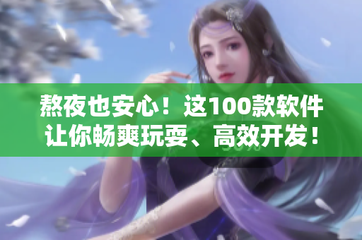 熬夜也安心！这100款软件让你畅爽玩耍、高效开发！