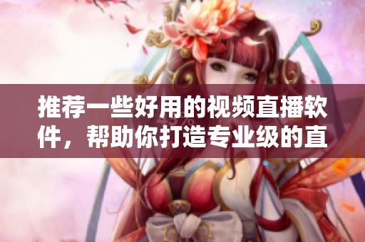 推荐一些好用的视频直播软件，帮助你打造专业级的直播内容！