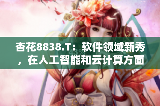 杏花8838.T：软件领域新秀，在人工智能和云计算方面崭露头角