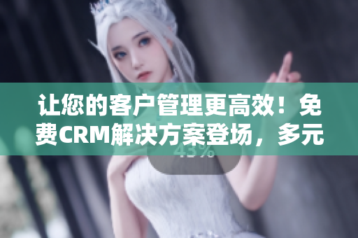 让您的客户管理更高效！免费CRM解决方案登场，多元特色应对企业挑战