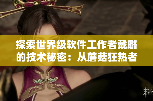 探索世界级软件工作者戴璐的技术秘密：从蘑菇狂热者到编程达人