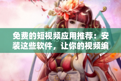 免费的短视频应用推荐：安装这些软件，让你的视频编辑更高效！