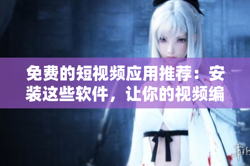免费的短视频应用推荐：安装这些软件，让你的视频编辑更高效！