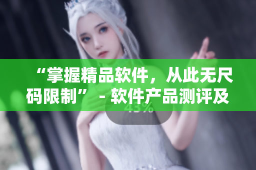 “掌握精品软件，从此无尺码限制” - 软件产品测评及使用心得