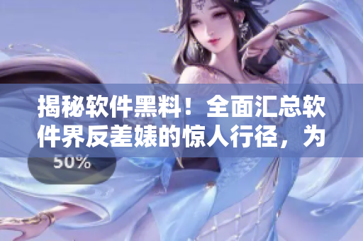 揭秘软件黑料！全面汇总软件界反差婊的惊人行径，为你揭开软件暗黑面