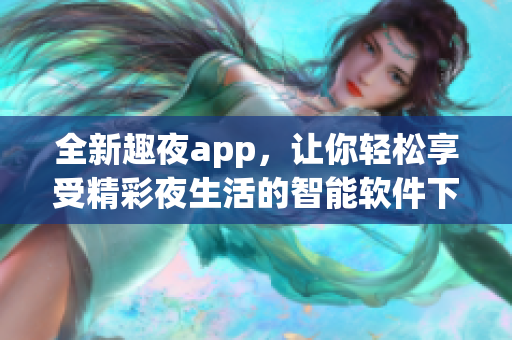 全新趣夜app，让你轻松享受精彩夜生活的智能软件下载