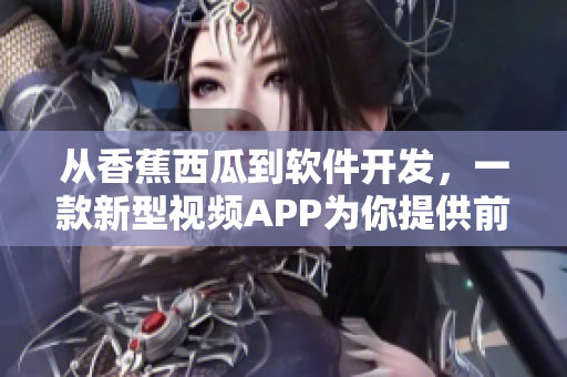 从香蕉西瓜到软件开发，一款新型视频APP为你提供前沿软件资讯