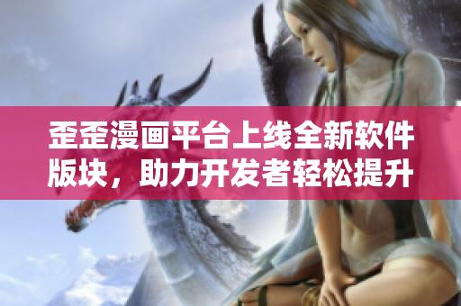 歪歪漫画平台上线全新软件版块，助力开发者轻松提升编程技能！