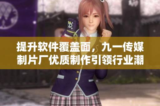 提升软件覆盖面，九一传媒制片厂优质制作引领行业潮流