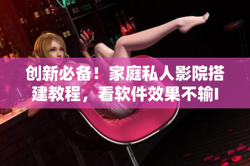 创新必备！家庭私人影院搭建教程，看软件效果不输IMAX！