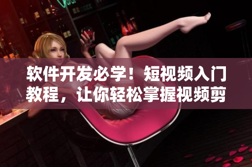 软件开发必学！短视频入门教程，让你轻松掌握视频剪辑技巧