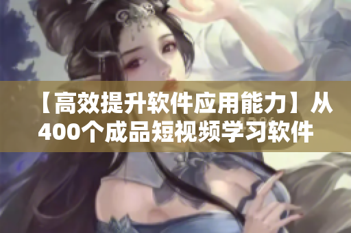【高效提升软件应用能力】从400个成品短视频学习软件开发最佳实践