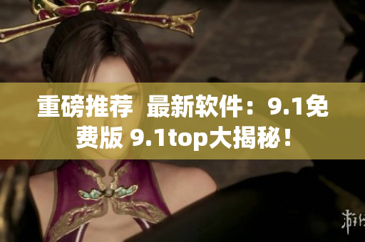 重磅推荐  最新软件：9.1免费版 9.1top大揭秘！