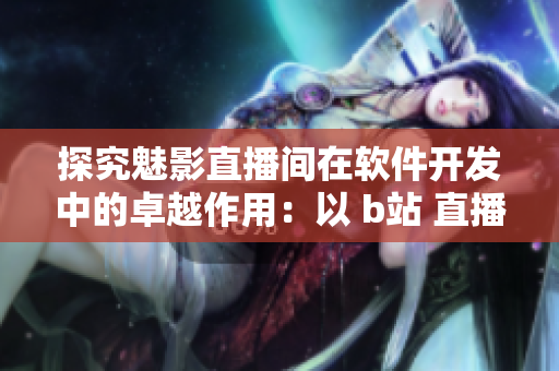 探究魅影直播间在软件开发中的卓越作用：以 b站 直播为例