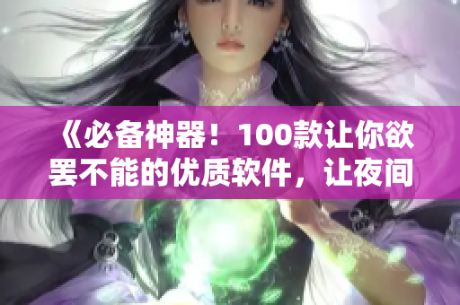 《必备神器！100款让你欲罢不能的优质软件，让夜间工作生活更高效》