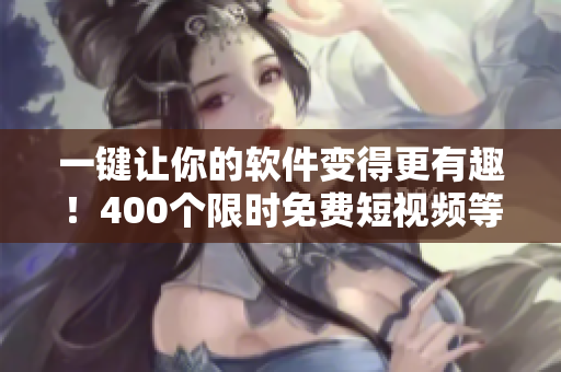 一键让你的软件变得更有趣！400个限时免费短视频等你来用！