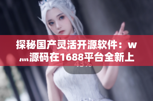 探秘国产灵活开源软件：w灬源码在1688平台全新上线