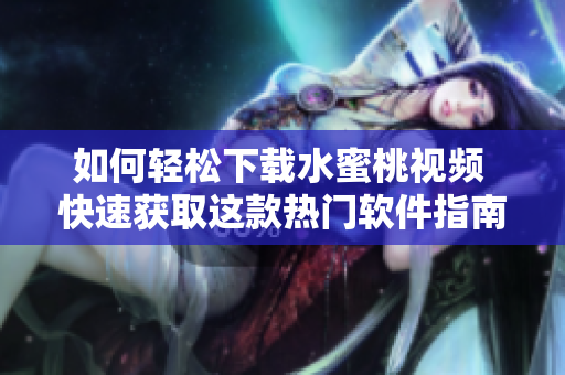 如何轻松下载水蜜桃视频 快速获取这款热门软件指南