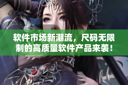 软件市场新潮流，尺码无限制的高质量软件产品来袭！