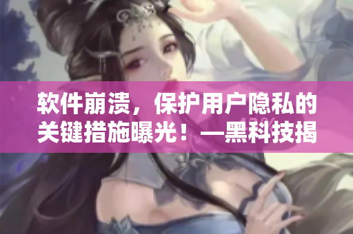 软件崩溃,保护用户隐私的关键措施曝光!—黑科技揭秘 软件崩溃,保护用户隐私的关键措施曝光!—黑科技揭秘